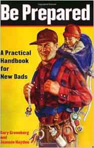 Be Prepared A Practical Handbook For New Dads Greenberg Gary 9780743251549 Amazon Com Books