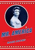 Mr. America: How Muscular Millionaire Bernarr Macfadden Transformed the Nation Through Sex, Salad, and the Ultimate Starvation Diet