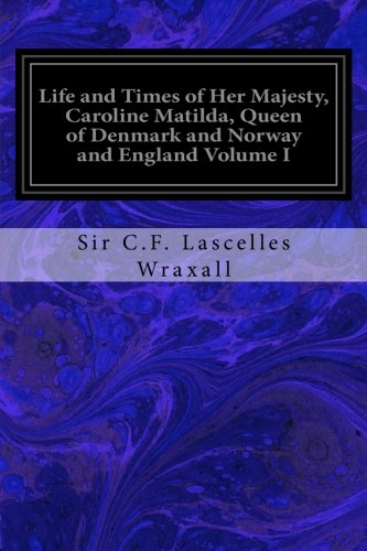 Life and Times of Her Majesty, Caroline Matilda, Queen of Denmark and Norway and England Volume I: F by Sir C.F. Lascelles Wraxall
