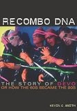 Recombo DNA: The Story Of Devo, or How The 60s Became The 80s by Kevin C. Smith