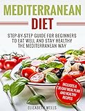 Mediterranean Diet: Step-By-Step Guide For Beginners To Eat Well And Stay Healthy The Mediterranean Way by Elizabeth Wells
