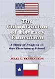 The Colonization of Literacy Education : A Story of Reading in One Elementary School, Pennington, Julie L., 0820469254