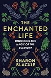 The Enchanted Life: Unlocking the Magic of the Everyday by