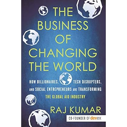 The Business of Changing the World: How Billionaires, Tech Disrupters, and Social Entrepreneurs Are Transforming the Global Aid Industry The Business of Changing the World: How Billionaires, Tech Disrupters, and Social Entrepreneurs Are Transforming the Global Aid Industry