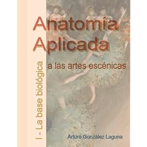 Anatomía Aplicada a las Artes Escénicas I - La base biológica (Volume 1) (Spanish Edition)