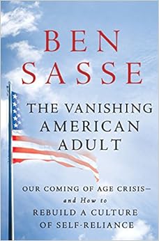 The Vanishing American Adult: Our Coming-of-Age Crisis--and How to Rebuild a Culture of Self-Reliance, by Ben Sasse