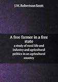 Front cover for the book A free farmer in a free state: a study of rural life and industry and agricultural politics in an agricultural country by J W Robertson-Scott