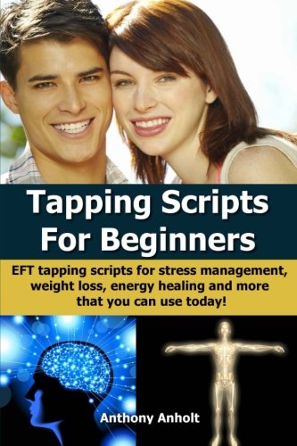 Tapping Scripts for Beginners: EFT tapping scripts for stress management, weight loss, energy healing and more that you can use today! (tapping, ... loss motivation, energy healing) (Volume 1)