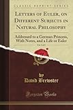 Letters of Euler, on Different Subjects in Natural Philosophy: Addressed to a German Princess, With Notes, and a Life or Euler, Vol. 2 of 2 (Classic Reprint)