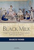 Black Milk: Imagining Slavery in the Visual Cultures of Brazil and America