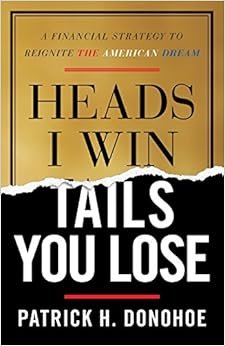 Heads I Win, Tails You Lose: A Financial Strategy to Reignite the American Dream, by Patrick H. Donohoe Heads I Win, Tails You Lose: A Financial Strategy to Reignite the American Dream, by Patrick H. Donohoe