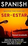 Master The Uses of Ser & Estar: The Two Most Important and Fundamental Spanish Verbs by Samuel Arredondo