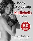 Body Sculpting with Kettlebells for Women: Over 50 Total Body Exercises (Body Sculpting Bible) by 