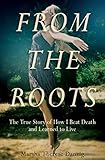 From the Roots: The True Story of How I Beat Death and Learned to Live by Marsha Therese Danzig