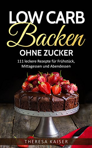 Low Carb Backen ohne Zucker: 111 leckere Rezepte für Frühstück, Mittagessen und Abendessen (auch vegetarisch und vegan) (German Edition)