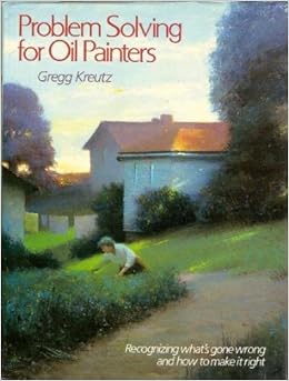 Problem Solving for Oil Painters, by Gregg Kreutz Problem Solving for Oil Painters, by Gregg Kreutz