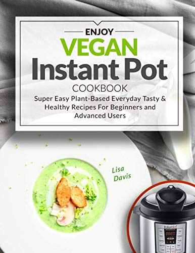 Enjoy Vegan Instant Pot Cookbook: Super Easy Plant-Based Everyday Tasty & Healthy Recipes For Beginn Enjoy Vegan Instant Pot Cookbook: Super Easy Plant-Based Everyday Tasty & Healthy Recipes For Beginn