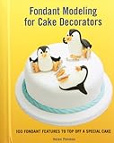 Fondant Modeling for Cake Decorators: 100 Fondant Features to Top Off a Special Cake by 