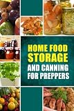 Home Food Storage and Canning for Preppers: A Comprehensive Guide and Recipe Book for Home Food Stor Home Food Storage and Canning for Preppers: A Comprehensive Guide and Recipe Book for Home Food Stor