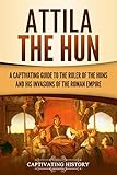 Attila the Hun: A Captivating Guide to the Ruler of the Huns and His Invasions of the Roman Empire by Captivating History