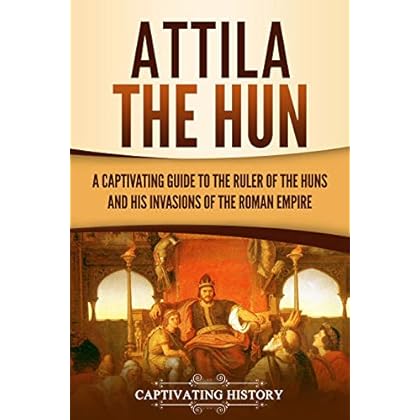 Attila the Hun: A Captivating Guide to the Ruler of the Huns and His Invasions of the Roman Empire