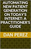 Automating New Patient Generation on Today's Internet:  A Practitioner's Guide