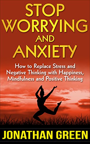 Stop Worrying And Anxiety How To Replace Stress And Negative Thinking With Happiness Mindfulness And Positive Thinking Habit Of Success Book 4 - 