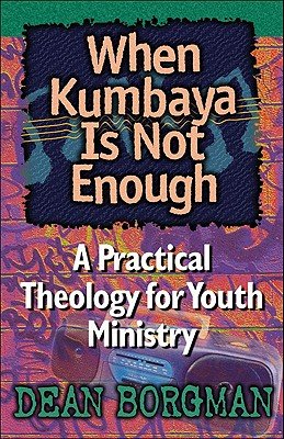 When Kumbaya Is Not Enough: A Practical Theology for Youth Ministry by Dean Borgman
