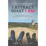 I Attract What I Am: Transform Failure Into An Orgasmically Joyful Life &amp; Business