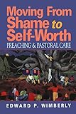 Moving From Shame to Self-Worth: Preaching & Pastoral Care by Edward P. Wimberly