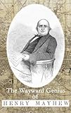 Front cover for the book The Wayward Genius of Henry Mayhew: Pioneering Reportage from Victorian London by Henry Mayhew
