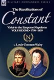 The Recollections of Constant, Valet to the Emperor Napoleon Volume 1: 1790 - 1809 by