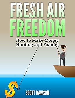 Amazon Com Fresh Air Freedom How To Make Money Hunting And Fishing - fresh air freedom how to make money hunting and fishing by dawson scott