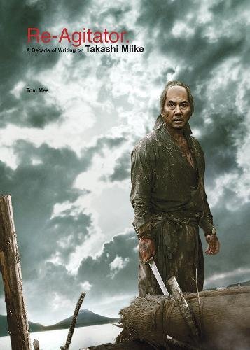 Re-Agitator: A Decade of Writing on Takashi Miike by Tom Mes