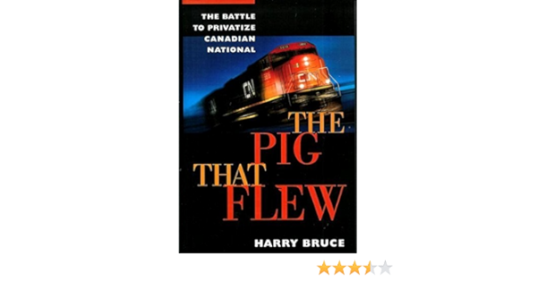 The Pig That Flew The Battle To Privatize Canadian National Bruce Harry 9781550546095 Amazon Com Books