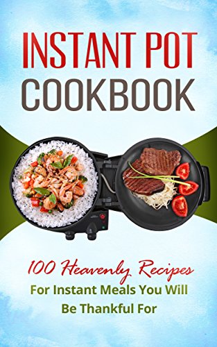 INSTANT POT COOKBOOK: ELECTRIC PRESSURE COOKER: 100 HEAVENLY RECIPES FOR INSTANT MEALS YOU WILL BE THANKFUL FOR