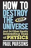 "How to Destroy the Universe And 34 other really interesting uses of physics" av Paul Parsons