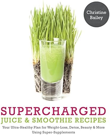 Supercharged Juice & Smoothie Recipes: Your Ultra-Healthy Plan for Weight-Loss, Detox, Beauty and More Using Green Vegetables, Powders and Super-Supplements