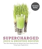 Supercharged Juice & Smoothie Recipes: Your Ultra-Healthy Plan for Weight-Loss, Detox, Beauty and Mo by