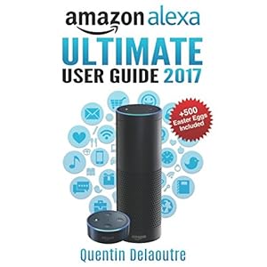 Amazon Alexa: Ultimate User Guide 2017 for Amazon Echo, Echo Dot & Amazon Tap  +500 Secret Easter Eggs included.