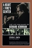 A Heart at Fire's Center: The Life and Music of Bernard Herrmann by 