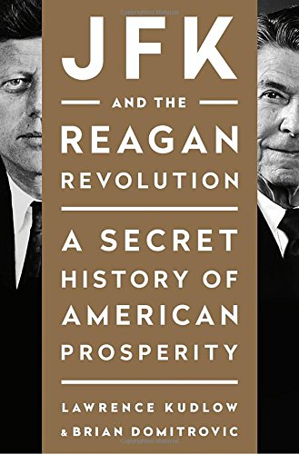 JFK and the Reagan Revolution: A Secret History of American Prosperity, by Lawrence Kudlow, Brian Domitrovic
