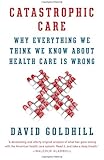 Catastrophic Care: Why Everything We Think We Know about Health Care Is Wrong