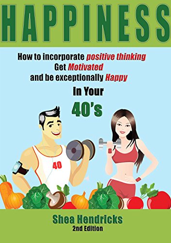 Happiness: How to Incorporate Positive Thinking, Get Motivated, and Learn to be Exceptionally Happy in Your 40s (Happiness - Free Your Challenges with a Positive Mindset and Changing Your Habits)