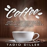 Coffee: Guide to Easily Make Your Own Perfect Cup of Java at Home and The History of Coffee, the Wor by 