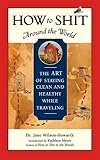 How to Shit Around the World: The Art of Staying Clean and Healthy While Traveling (Travelers' Tales Guides)