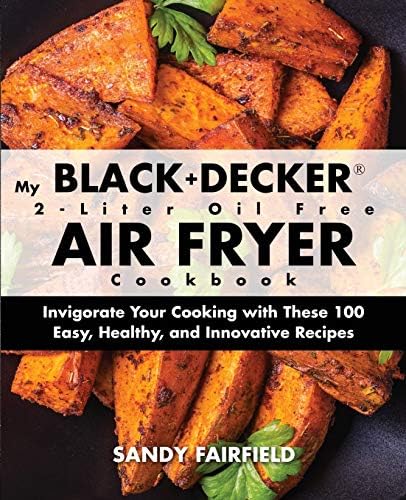 My BLACK and DECKER 2-Liter Oil Free Air Fryer Cookbook: Invigorate Your Cooking with These 100 Easy, Healthy, and Innovative Recipes