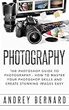 Photography: The Photoshop Guide to Photography - How to Master Your Photoshop Skills And Create Stunning Images Easy (Photography Photoshop Handbook Series)