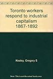 Front cover for the book Toronto workers respond to industrial capitalism, 1867-1892 by Gregory S. Kealey