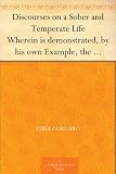 Discourses on a Sober and Temperate Life Wherein is demonstrated, by his own Example, the Method of by 